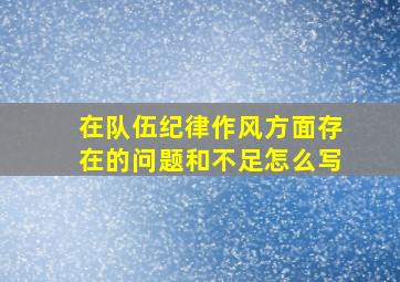 在队伍纪律作风方面存在的问题和不足怎么写