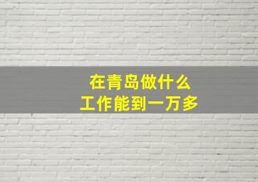 在青岛做什么工作能到一万多