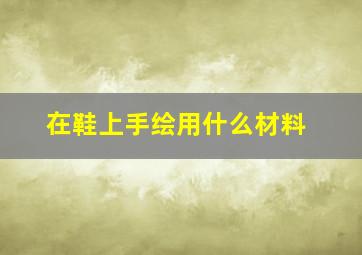 在鞋上手绘用什么材料