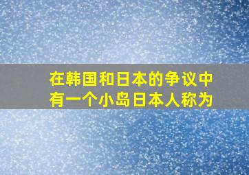 在韩国和日本的争议中有一个小岛日本人称为