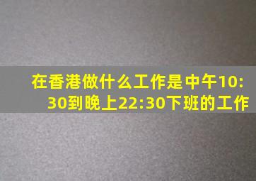 在香港做什么工作是中午10:30到晚上22:30下班的工作