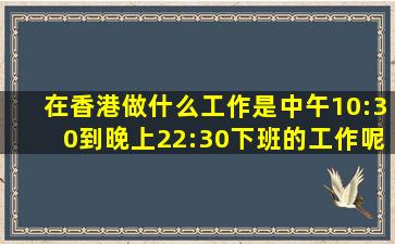 在香港做什么工作是中午10:30到晚上22:30下班的工作呢