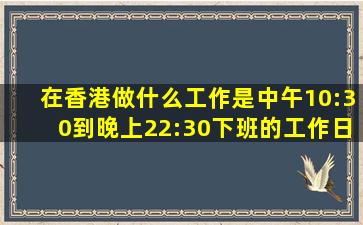 在香港做什么工作是中午10:30到晚上22:30下班的工作日