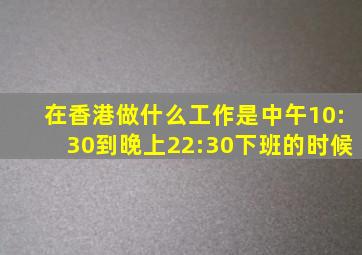 在香港做什么工作是中午10:30到晚上22:30下班的时候