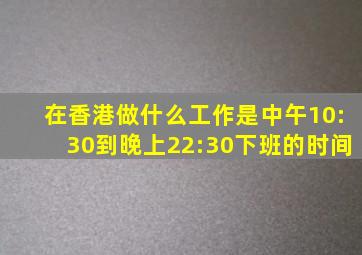 在香港做什么工作是中午10:30到晚上22:30下班的时间