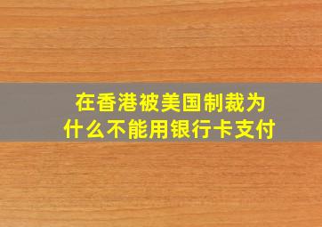 在香港被美国制裁为什么不能用银行卡支付