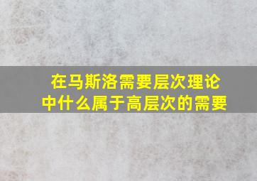 在马斯洛需要层次理论中什么属于高层次的需要