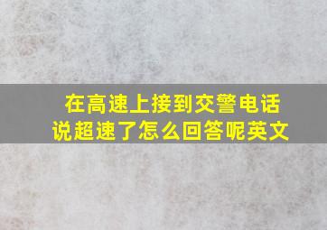 在高速上接到交警电话说超速了怎么回答呢英文