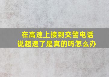 在高速上接到交警电话说超速了是真的吗怎么办