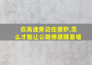 在高速旁边住很吵,怎么才能让公路修建隔音墙