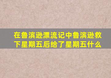 在鲁滨逊漂流记中鲁滨逊救下星期五后给了星期五什么