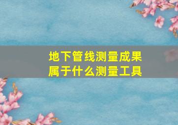 地下管线测量成果属于什么测量工具