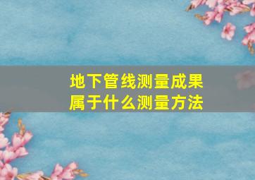 地下管线测量成果属于什么测量方法