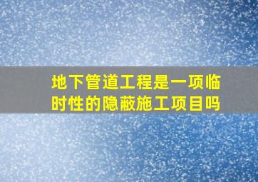 地下管道工程是一项临时性的隐蔽施工项目吗