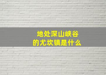 地处深山峡谷的尤坎镇是什么