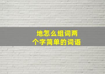 地怎么组词两个字简单的词语