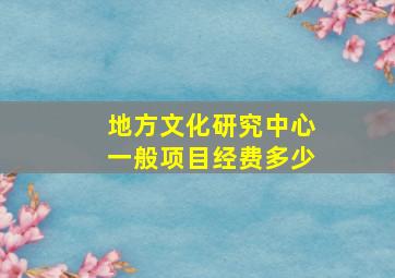 地方文化研究中心一般项目经费多少