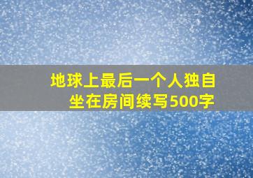 地球上最后一个人独自坐在房间续写500字