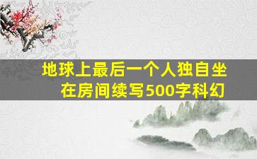 地球上最后一个人独自坐在房间续写500字科幻