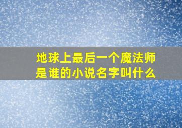 地球上最后一个魔法师是谁的小说名字叫什么