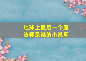 地球上最后一个魔法师是谁的小说啊