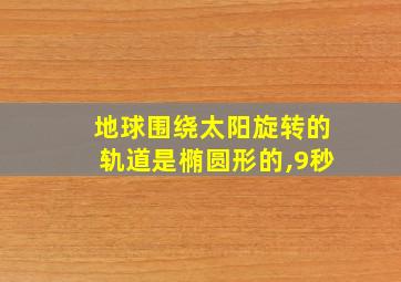 地球围绕太阳旋转的轨道是椭圆形的,9秒