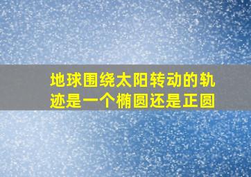 地球围绕太阳转动的轨迹是一个椭圆还是正圆