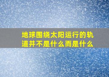 地球围绕太阳运行的轨道并不是什么而是什么