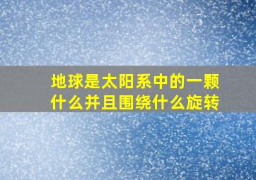 地球是太阳系中的一颗什么并且围绕什么旋转