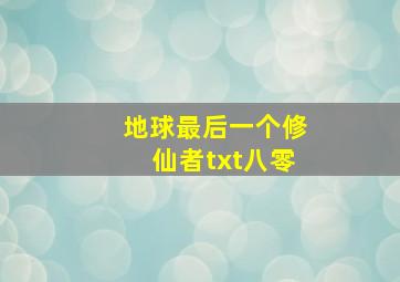 地球最后一个修仙者txt八零