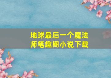 地球最后一个魔法师笔趣阁小说下载