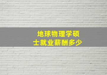 地球物理学硕士就业薪酬多少