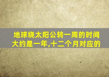 地球绕太阳公转一周的时间大约是一年,十二个月对应的