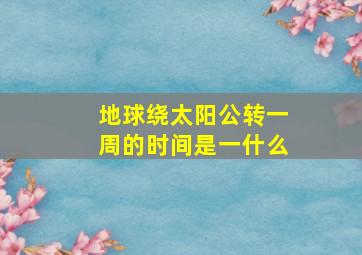 地球绕太阳公转一周的时间是一什么