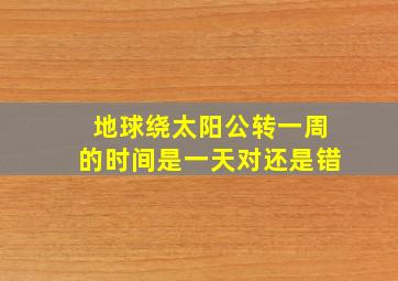 地球绕太阳公转一周的时间是一天对还是错