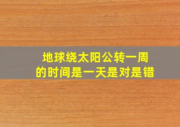 地球绕太阳公转一周的时间是一天是对是错