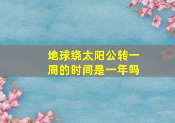 地球绕太阳公转一周的时间是一年吗