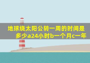 地球绕太阳公转一周的时间是多少a24小时b一个月c一年