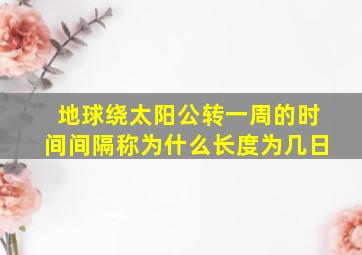 地球绕太阳公转一周的时间间隔称为什么长度为几日