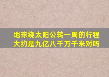 地球绕太阳公转一周的行程大约是九亿八千万千米对吗