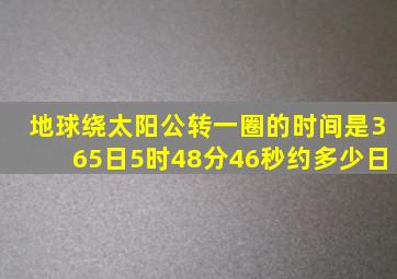 地球绕太阳公转一圈的时间是365日5时48分46秒约多少日