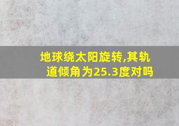 地球绕太阳旋转,其轨道倾角为25.3度对吗