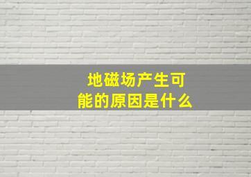 地磁场产生可能的原因是什么