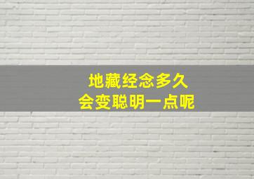 地藏经念多久会变聪明一点呢