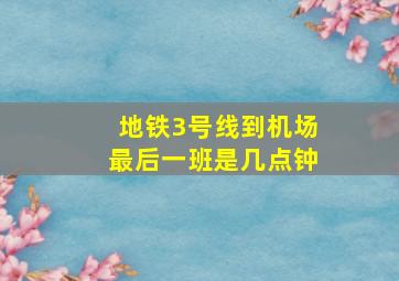 地铁3号线到机场最后一班是几点钟