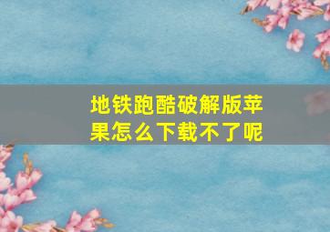 地铁跑酷破解版苹果怎么下载不了呢