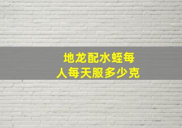 地龙配水蛭每人每天服多少克