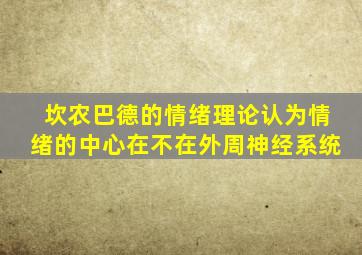 坎农巴德的情绪理论认为情绪的中心在不在外周神经系统