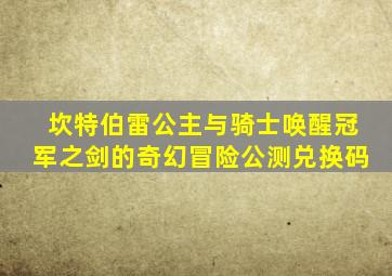 坎特伯雷公主与骑士唤醒冠军之剑的奇幻冒险公测兑换码