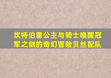 坎特伯雷公主与骑士唤醒冠军之剑的奇幻冒险贝丝配队